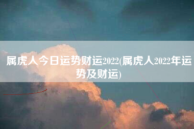 属虎人今日运势财运2022(属虎人2022年运势及财运)
