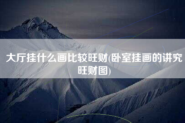 大厅挂什么画比较旺财(卧室挂画的讲究旺财图)