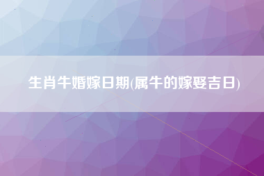 生肖牛婚嫁日期(属牛的嫁娶吉日)