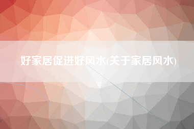 好家居促进好风水(关于家居风水)