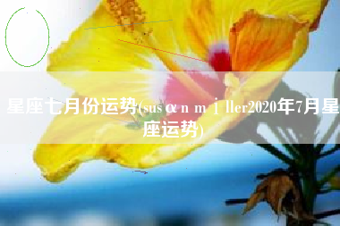 星座七月份运势(susαn mⅰller2020年7月星座运势)
