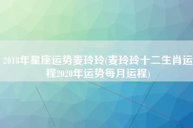 2018年星座运势麦玲玲(麦玲玲十二生肖运程2020年运势每月运程)