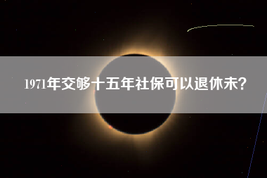 1971年交够十五年社保可以退休未？