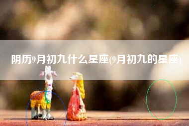 阴历9月初九什么星座(9月初九的星座)