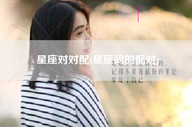 星座对对配(星座间的配对)