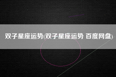 双子星座运势(双子星座运势 百度网盘)