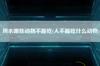 风水哪些动物不能吃(人不能吃什么动物)
