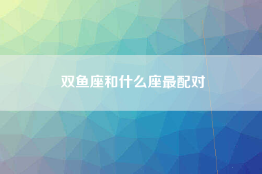 双鱼座和什么座最配对