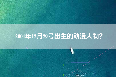 2004年12月29号出生的动漫人物？