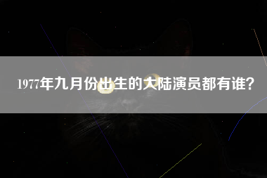 1977年九月份出生的大陆演员都有谁？