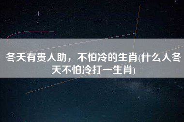 冬天有贵人助，不怕冷的生肖(什么人冬天不怕冷打一生肖)