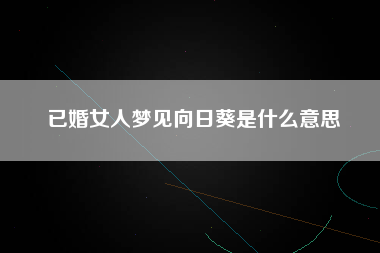 已婚女人梦见向日葵是什么意思