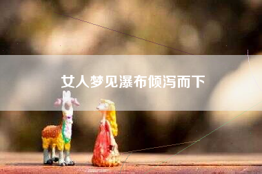 女人梦见瀑布倾泻而下 女人梦见瀑布倾泻而下