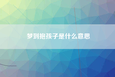 梦到抱孩子是什么意思