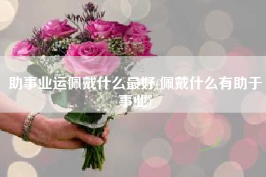 助事业运佩戴什么最好(佩戴什么有助于事业)