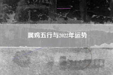 属鸡五行与2022年运势