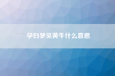 孕妇梦见黄牛什么意思