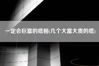 一定会巨富的痣相(几个大富大贵的痣)