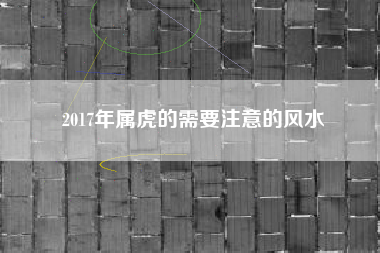 2017年属虎的需要注意的风水
