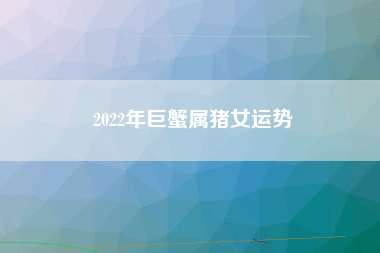 2022年巨蟹属猪女运势