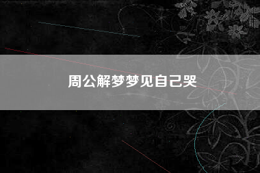 周公解梦梦见自己哭 周公解梦梦见自己哭