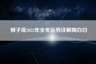 狮子座2022年全年运势详解陶白白