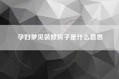 孕妇梦见装修房子是什么意思