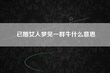 已婚女人梦见一群牛什么意思
