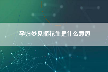 孕妇梦见摘花生是什么意思