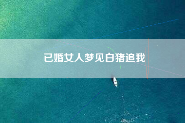 已婚女人梦见白猪追我