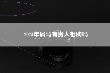 2023年属马有贵人相助吗