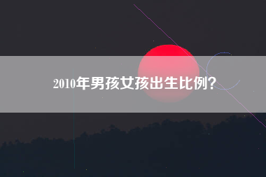 2010年男孩女孩出生比例？