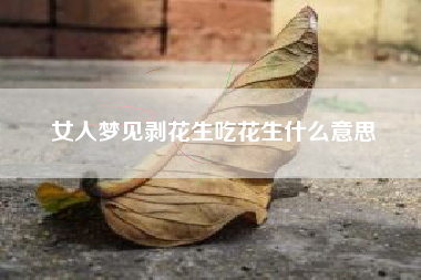女人梦见剥花生吃花生什么意思