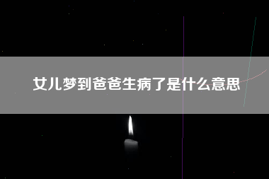 女儿梦到爸爸生病了是什么意思