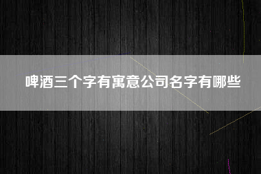 啤酒三个字有寓意公司名字有哪些
