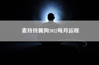 麦玲玲属狗2022每月运程