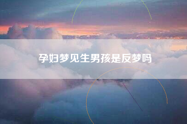 孕妇梦见生男孩是反梦吗