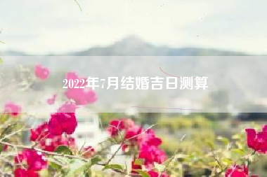 2022年7月结婚吉日测算