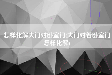 怎样化解大门对卧室门(大门对着卧室门怎样化解)