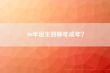 06年出生到哪年成年？