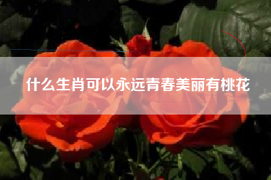 什么生肖可以永远青春美丽有桃花