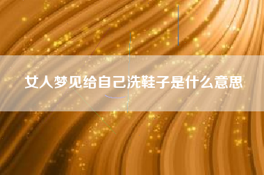 女人梦见给自己洗鞋子是什么意思