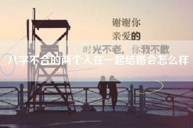 八字不合的两个人在一起结婚会怎么样