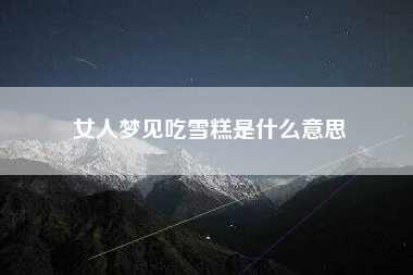 女人梦见吃雪糕是什么意思
