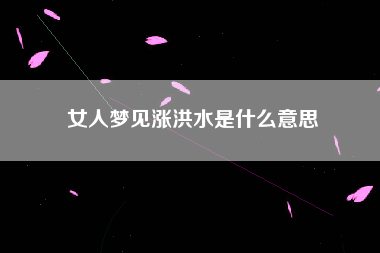 女人梦见涨洪水是什么意思