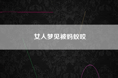 女人梦见被蚂蚁咬