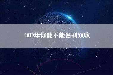 2019年你能不能名利双收