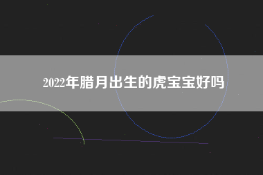 2022年腊月出生的虎宝宝好吗