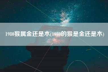 1980猴属金还是木(1980的猴是金还是木)