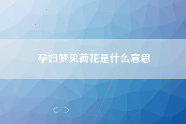 孕妇梦见荷花是什么意思